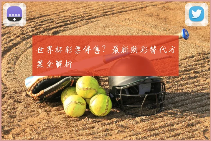 世界杯彩票停售?最新购彩替代方案全解析