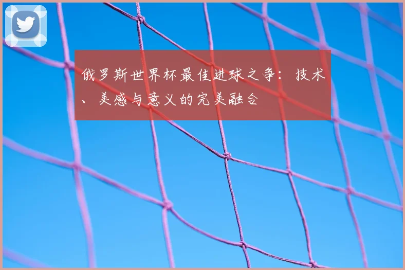 俄罗斯世界杯最佳进球之争：技术、美感与意义的完美融合