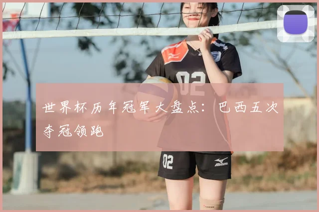 世界杯历年冠军大盘点:巴西五次夺冠领跑