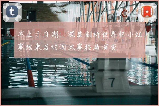 不止于日期：深度剖析世界杯小组赛结束后的淘汰赛格局演变