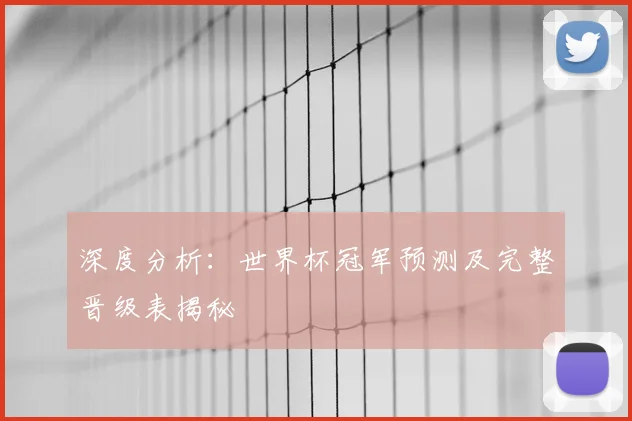 深度分析:世界杯冠军预测及完整晋级表揭秘