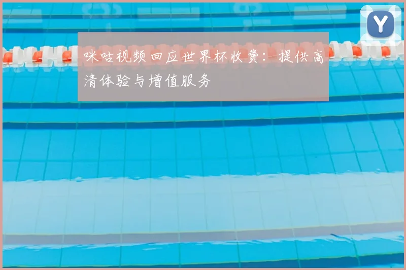 咪咕视频回应世界杯收费:提供高清体验与增值服务