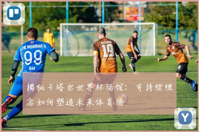 揭秘卡塔尔世界杯场馆:可持续理念如何塑造未来体育场