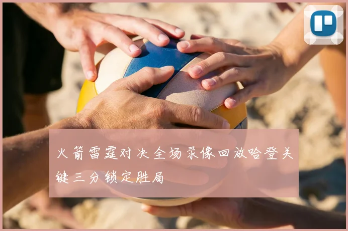 火箭雷霆对决全场录像回放哈登关键三分锁定胜局