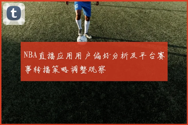 NBA直播应用用户偏好分析及平台赛事转播策略调整观察
