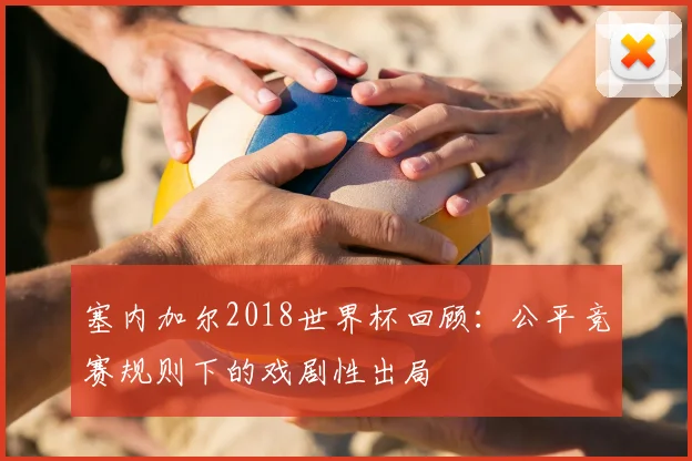塞内加尔2018世界杯回顾:公平竞赛规则下的戏剧性出局