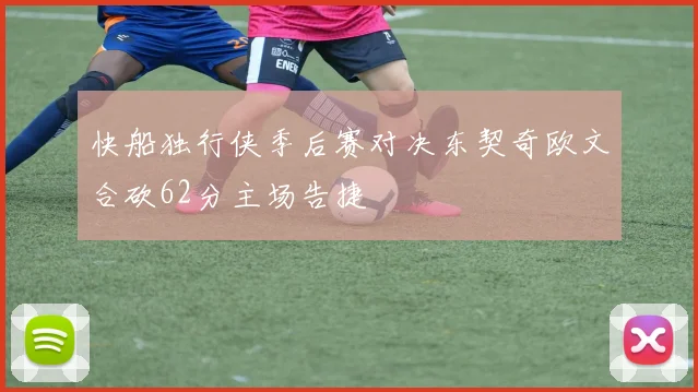 快船独行侠季后赛对决东契奇欧文合砍62分主场告捷