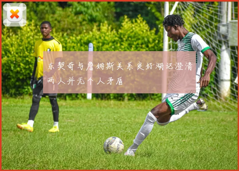 东契奇与詹姆斯关系良好湖记澄清两人并无个人矛盾