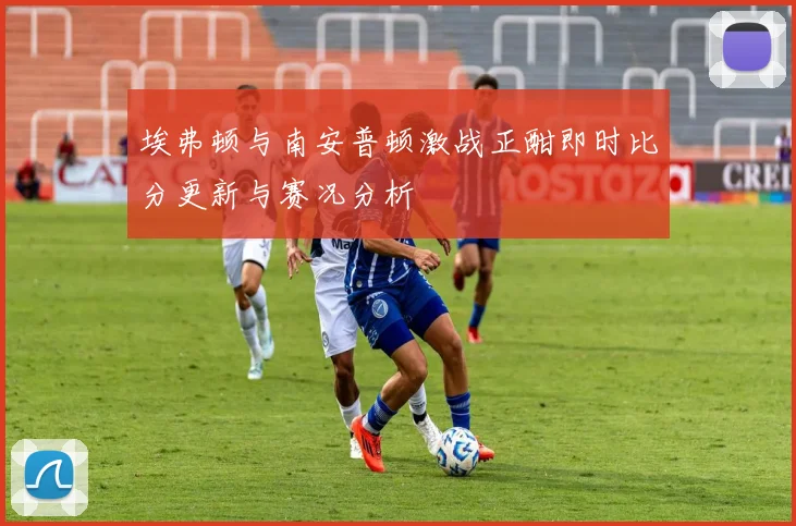 埃弗顿与南安普顿激战正酣即时比分更新与赛况分析