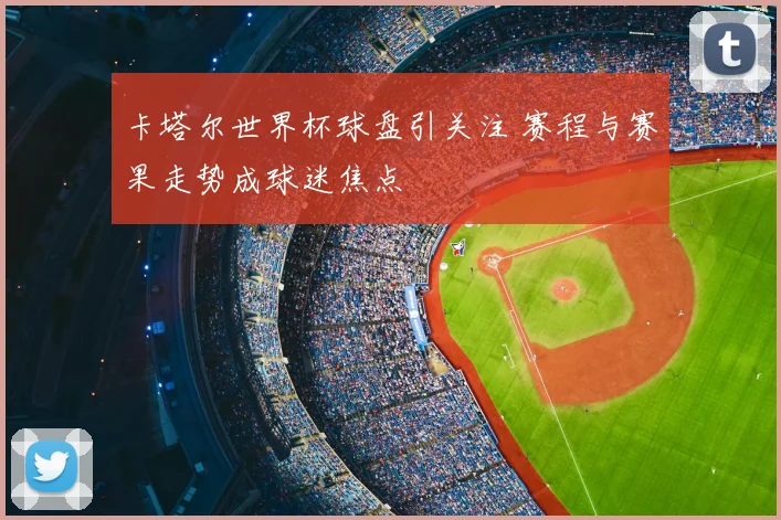 卡塔尔世界杯球盘引关注 赛程与赛果走势成球迷焦点