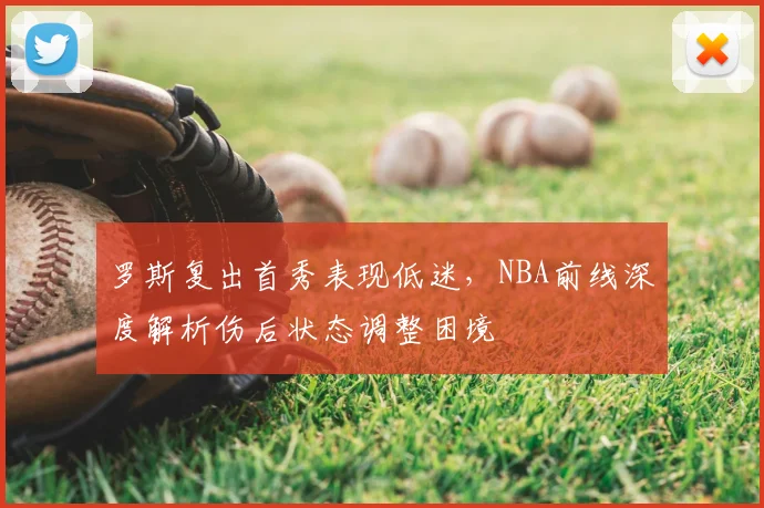 罗斯复出首秀表现低迷，NBA前线深度解析伤后状态调整困境