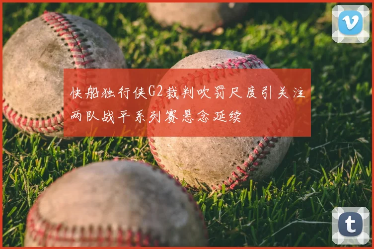快船独行侠G2裁判吹罚尺度引关注两队战平系列赛悬念延续