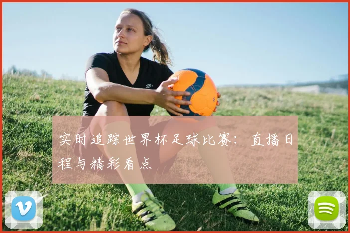 实时追踪世界杯足球比赛:直播日程与精彩看点