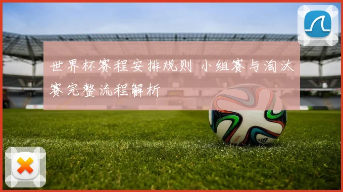 世界杯赛程安排规则 小组赛与淘汰赛完整流程解析