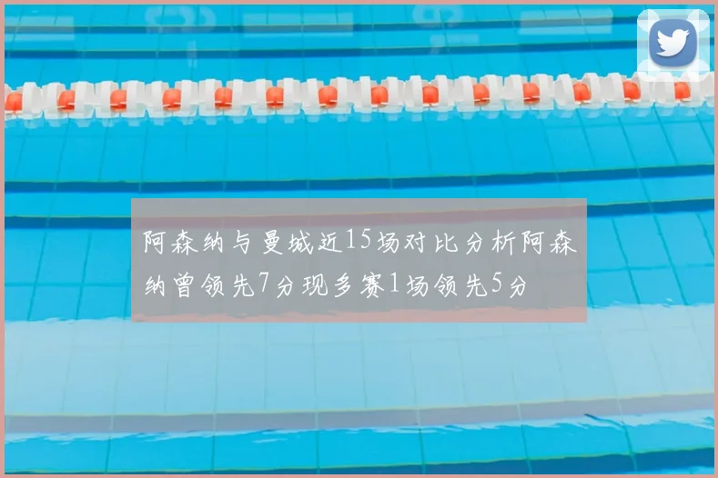 阿森纳与曼城近15场对比分析阿森纳曾领先7分现多赛1场领先5分