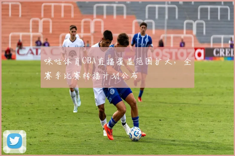 咪咕体育CBA直播覆盖范围扩大，全赛季比赛转播计划公布
