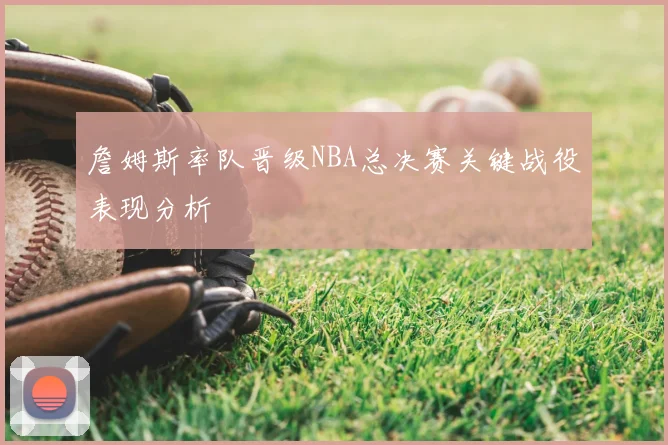 詹姆斯率队晋级NBA总决赛关键战役表现分析