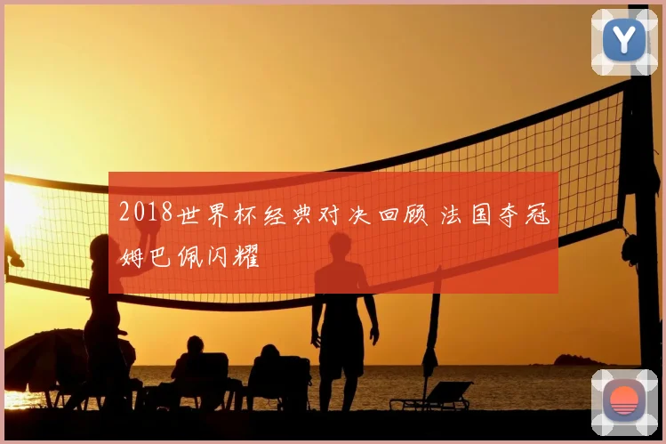 2018世界杯经典对决回顾 法国夺冠姆巴佩闪耀