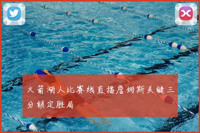 火箭湖人比赛线直播詹姆斯关键三分锁定胜局