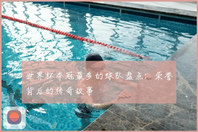 世界杯夺冠最多的球队盘点:荣誉背后的传奇故事