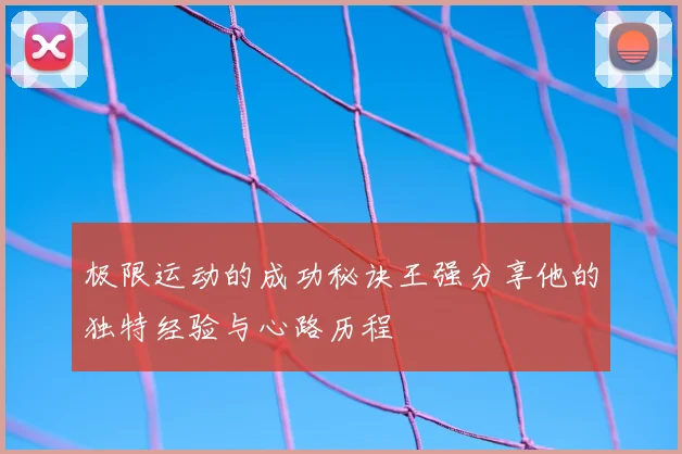 极限运动的成功秘诀王强分享他的独特经验与心路历程