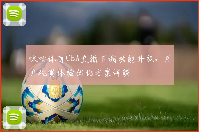 咪咕体育CBA直播下载功能升级，用户观赛体验优化方案详解
