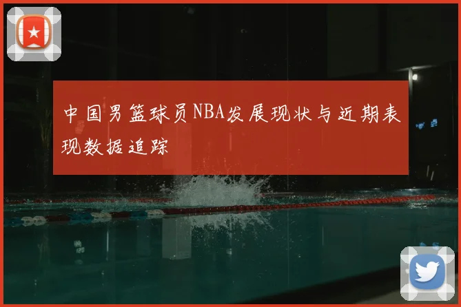 中国男篮球员NBA发展现状与近期表现数据追踪