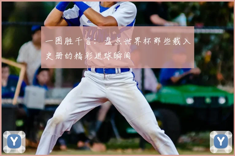 一图胜千言:盘点世界杯那些载入史册的精彩进球瞬间