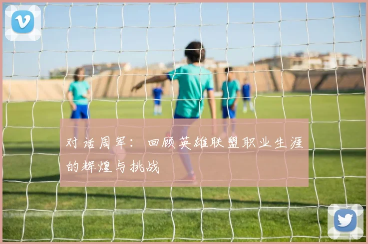 对话周军：回顾英雄联盟职业生涯的辉煌与挑战