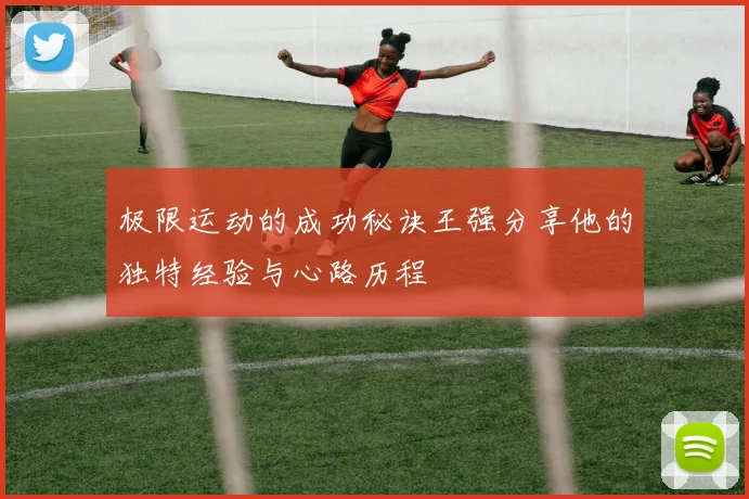 极限运动的成功秘诀王强分享他的独特经验与心路历程