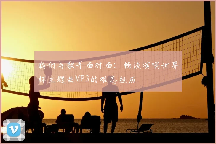 我们与歌手面对面:畅谈演唱世界杯主题曲MP3的难忘经历