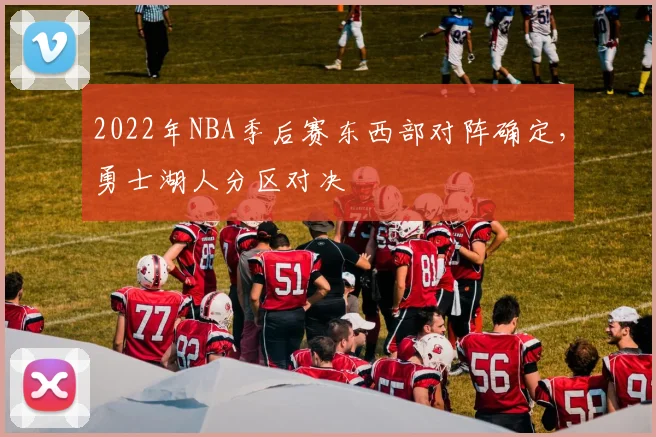 2022年NBA季后赛东西部对阵确定，勇士湖人分区对决