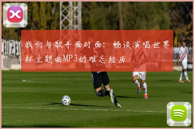 我们与歌手面对面:畅谈演唱世界杯主题曲MP3的难忘经历