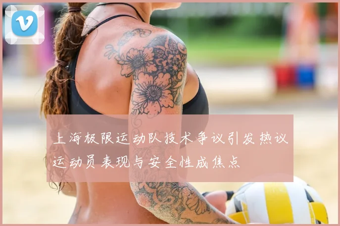 上海极限运动队技术争议引发热议运动员表现与安全性成焦点