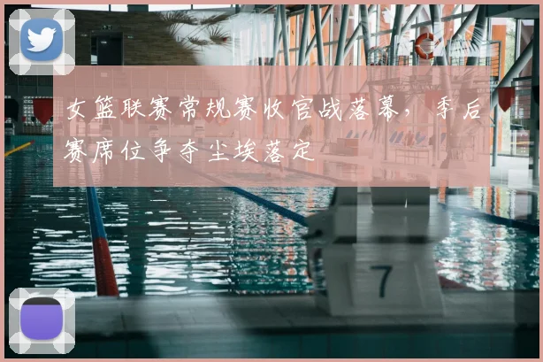 女篮联赛常规赛收官战落幕,季后赛席位争夺尘埃落定