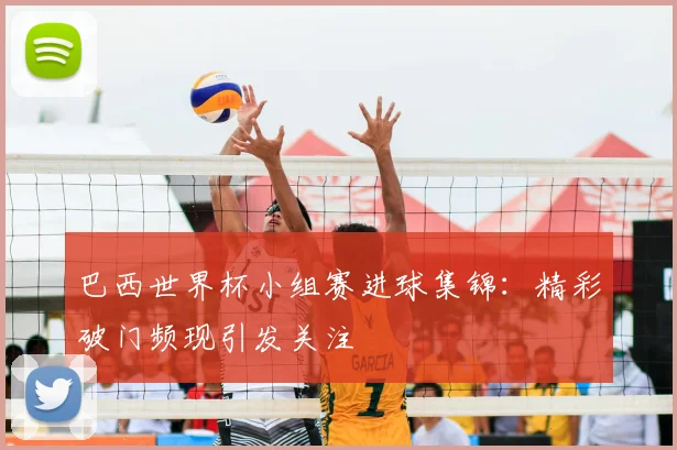 巴西世界杯小组赛进球集锦:精彩破门频现引发关注